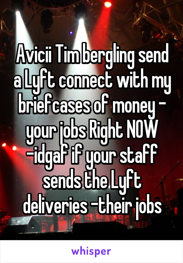 Avicii Tim bergling send a Lyft connect with my briefcases of money - your jobs Right NOW -idgaf if your staff sends the Lyft deliveries -their jobs