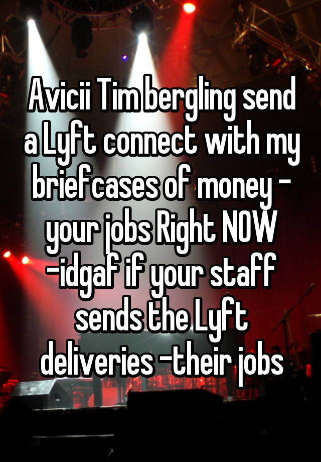 Avicii Tim bergling send a Lyft connect with my briefcases of money - your jobs Right NOW -idgaf if your staff sends the Lyft deliveries -their jobs