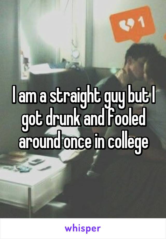 I am a straight guy but I got drunk and fooled around once in college