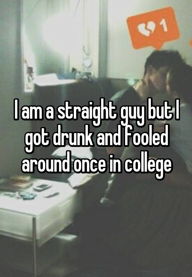 I am a straight guy but I got drunk and fooled around once in college