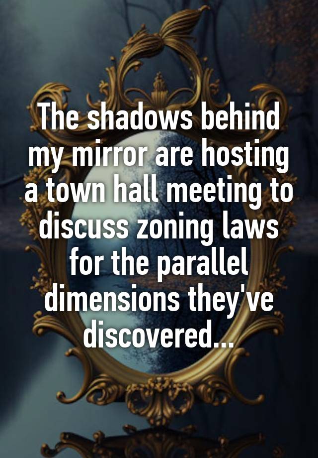 The shadows behind my mirror are hosting a town hall meeting to discuss zoning laws for the parallel dimensions they've discovered...