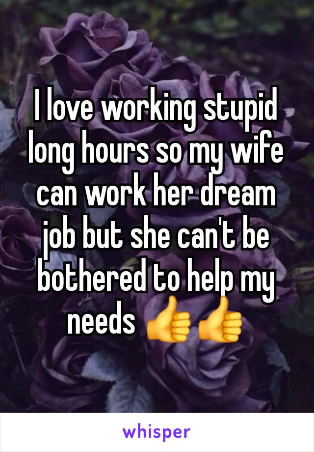 I love working stupid long hours so my wife can work her dream job but she can't be bothered to help my needs 👍👍