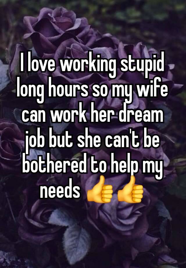 I love working stupid long hours so my wife can work her dream job but she can't be bothered to help my needs 👍👍