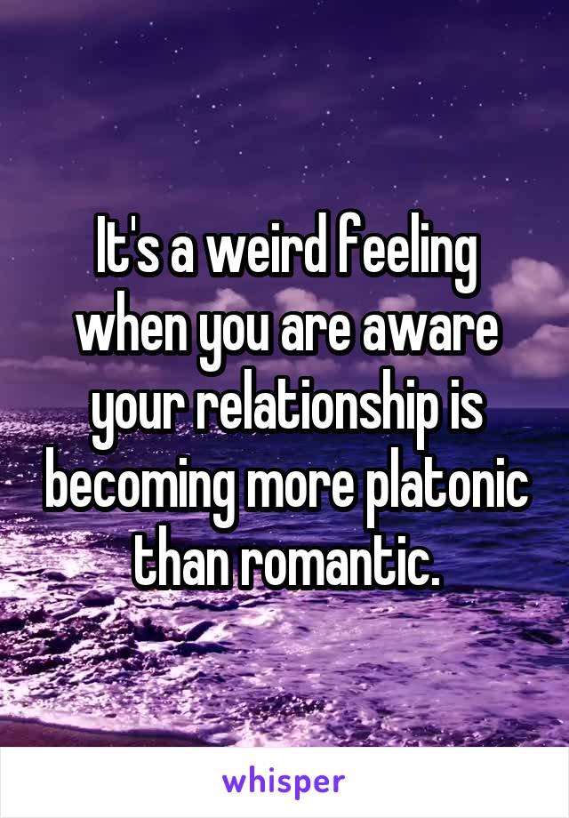 It's a weird feeling when you are aware your relationship is becoming more platonic than romantic.