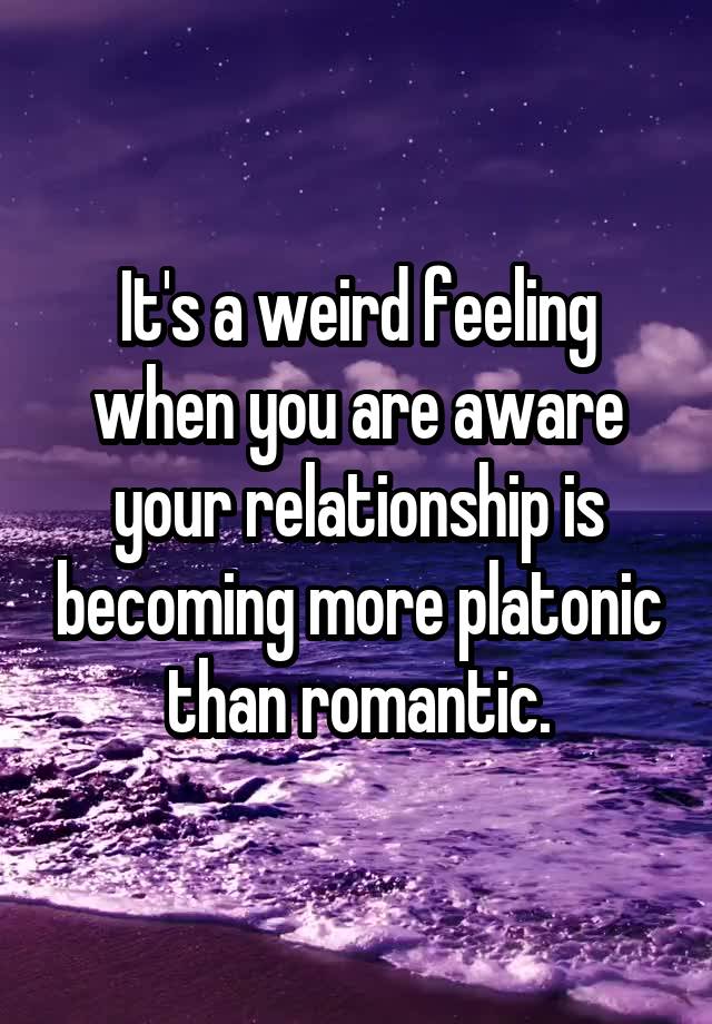 It's a weird feeling when you are aware your relationship is becoming more platonic than romantic.