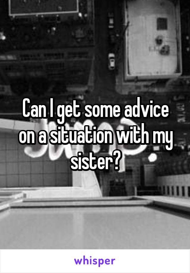 Can I get some advice on a situation with my sister?