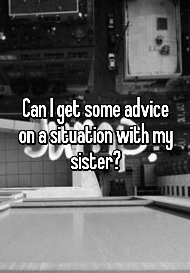 Can I get some advice on a situation with my sister?