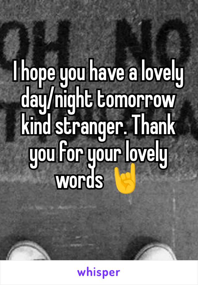 I hope you have a lovely day/night tomorrow kind stranger. Thank you for your lovely words 🤘