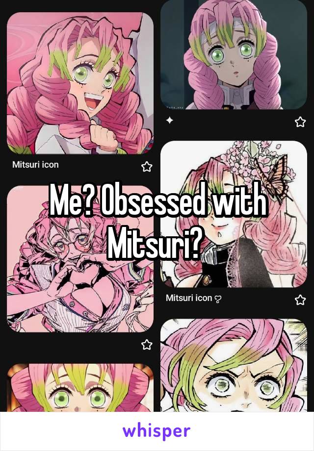 Me? Obsessed with Mitsuri? 