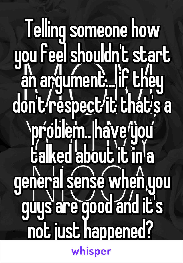 Telling someone how you feel shouldn't start an argument... if they don't respect it that's a problem.. have you talked about it in a general sense when you guys are good and it's not just happened? 