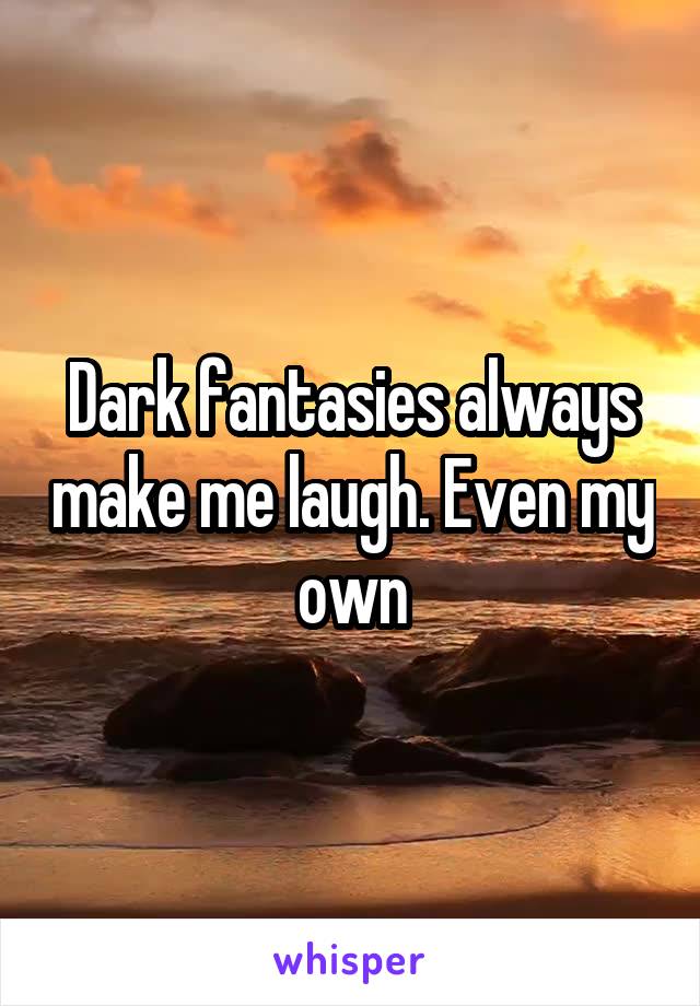 Dark fantasies always make me laugh. Even my own