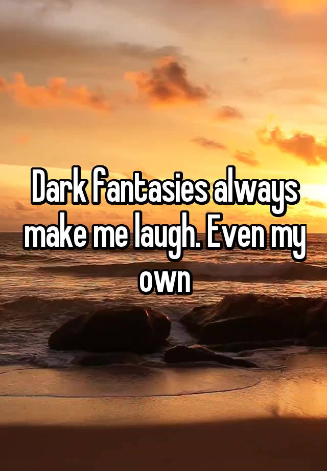 Dark fantasies always make me laugh. Even my own