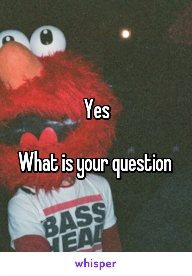 Yes

What is your question 