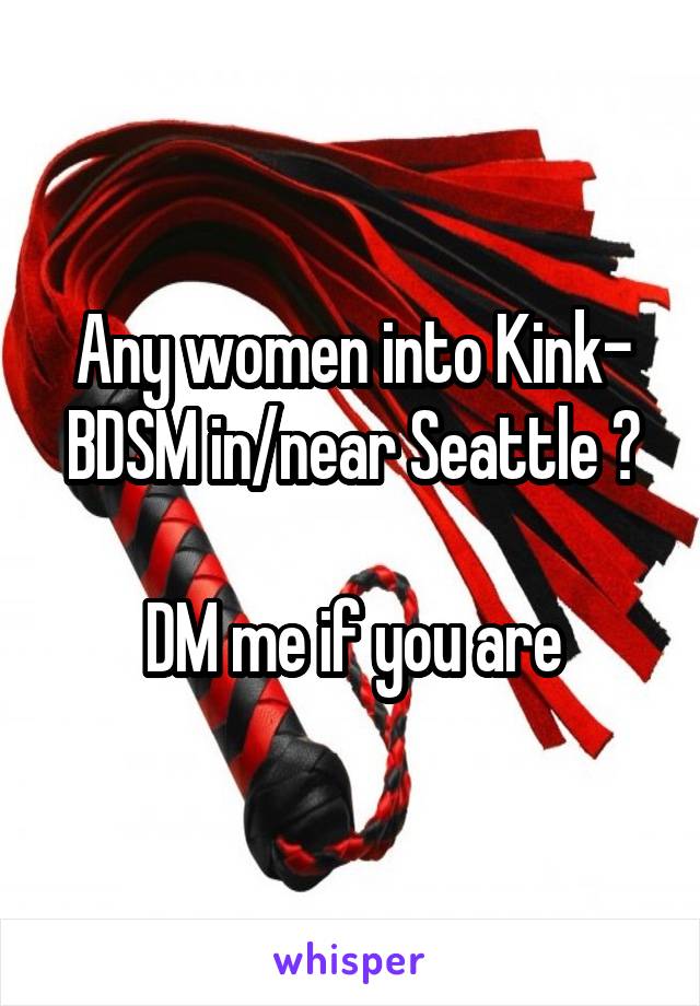 Any women into Kink- BDSM in/near Seattle ?

DM me if you are