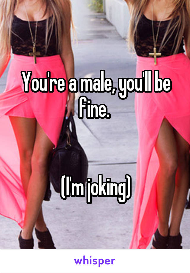 You're a male, you'll be fine. 


(I'm joking)