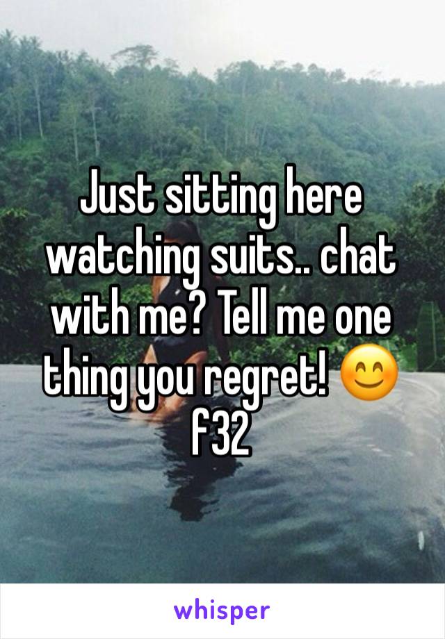 Just sitting here watching suits.. chat with me? Tell me one thing you regret! 😊 f32