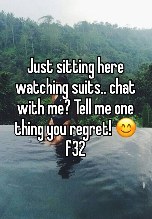 Just sitting here watching suits.. chat with me? Tell me one thing you regret! 😊 f32