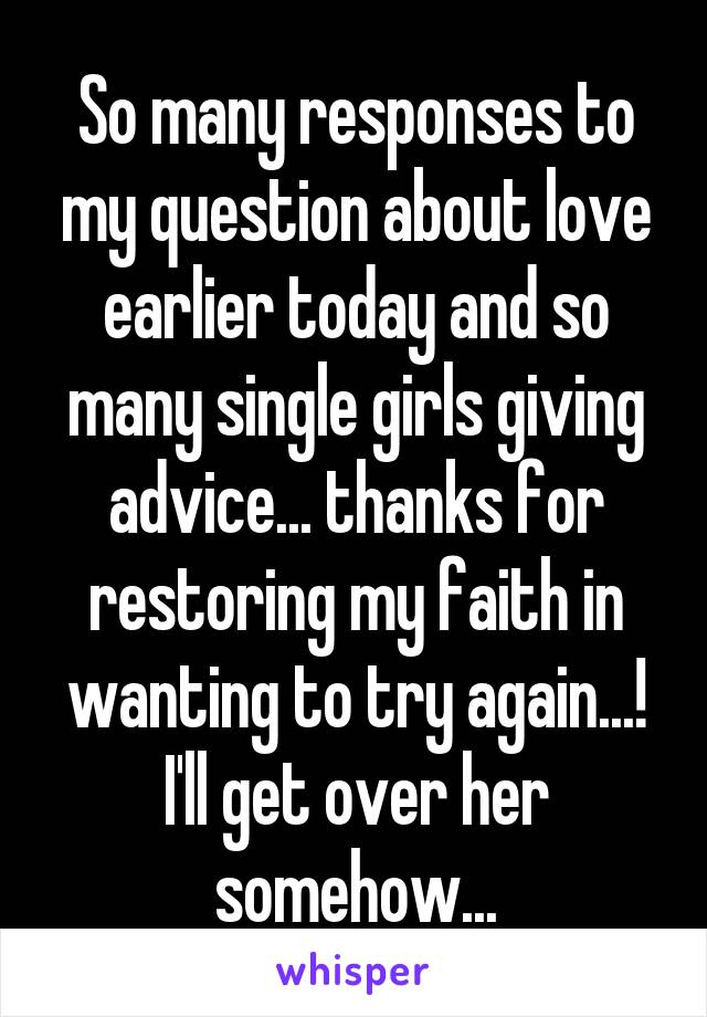 So many responses to my question about love earlier today and so many single girls giving advice... thanks for restoring my faith in wanting to try again...!
I'll get over her somehow...