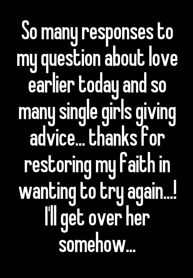 So many responses to my question about love earlier today and so many single girls giving advice... thanks for restoring my faith in wanting to try again...!
I'll get over her somehow...