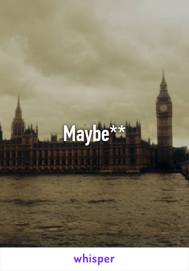 Maybe**