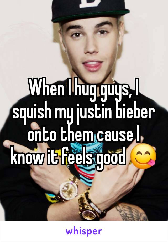 When I hug guys, I squish my justin bieber onto them cause I know it feels good 😋