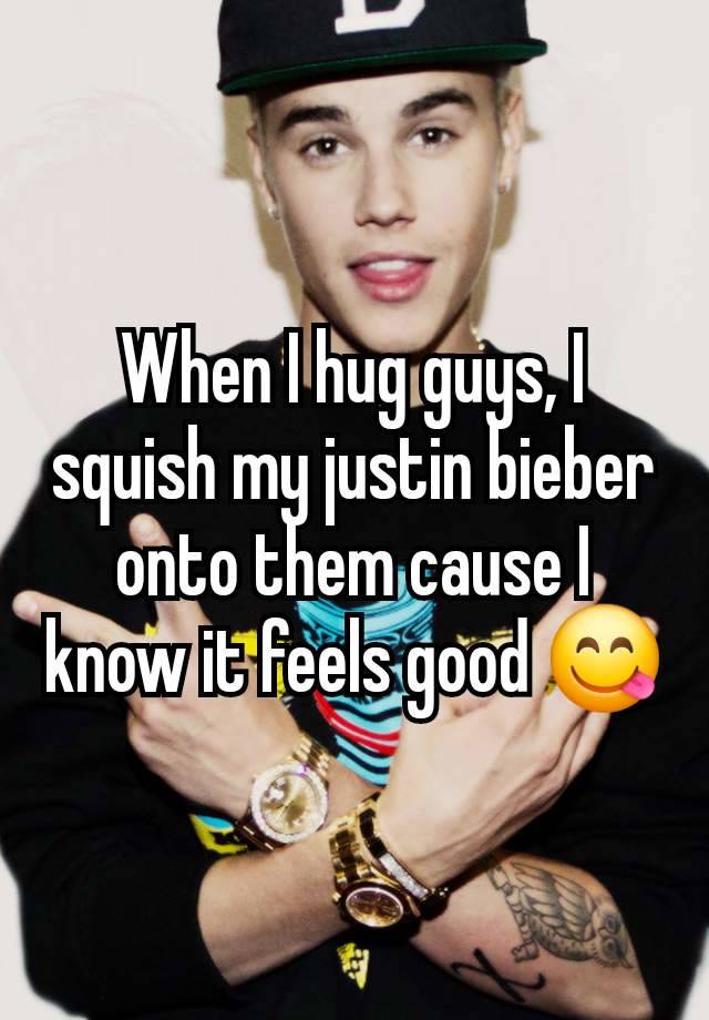 When I hug guys, I squish my justin bieber onto them cause I know it feels good 😋