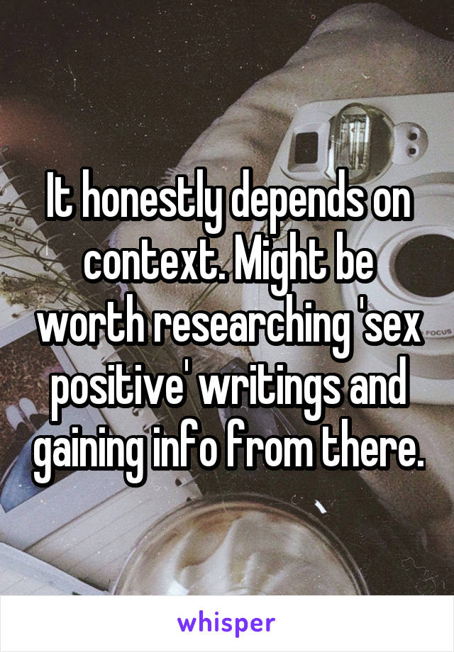 It honestly depends on context. Might be worth researching 'sex positive' writings and gaining info from there.