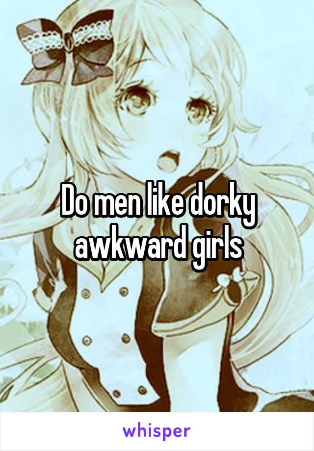 Do men like dorky awkward girls