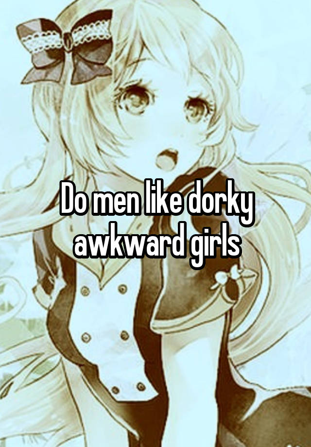 Do men like dorky awkward girls