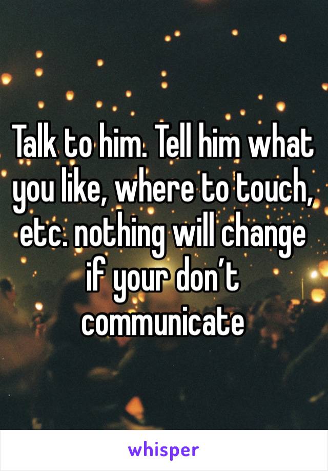 Talk to him. Tell him what you like, where to touch, etc. nothing will change if your don’t communicate 