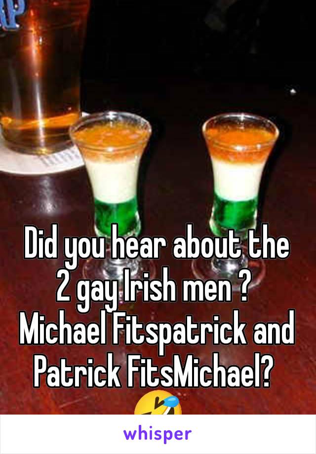 Did you hear about the 2 gay Irish men ? 
Michael Fitspatrick and Patrick FitsMichael? 
🤣