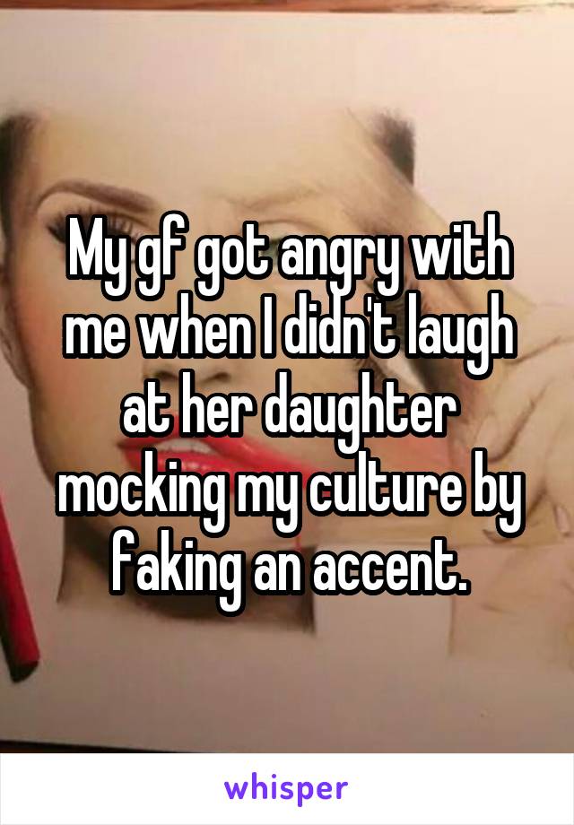 My gf got angry with me when I didn't laugh at her daughter mocking my culture by faking an accent.