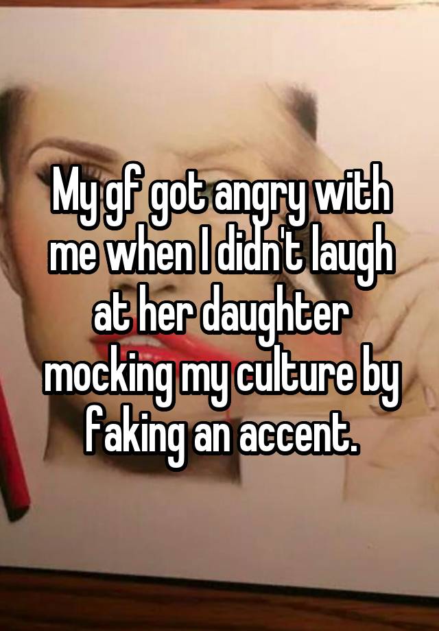 My gf got angry with me when I didn't laugh at her daughter mocking my culture by faking an accent.