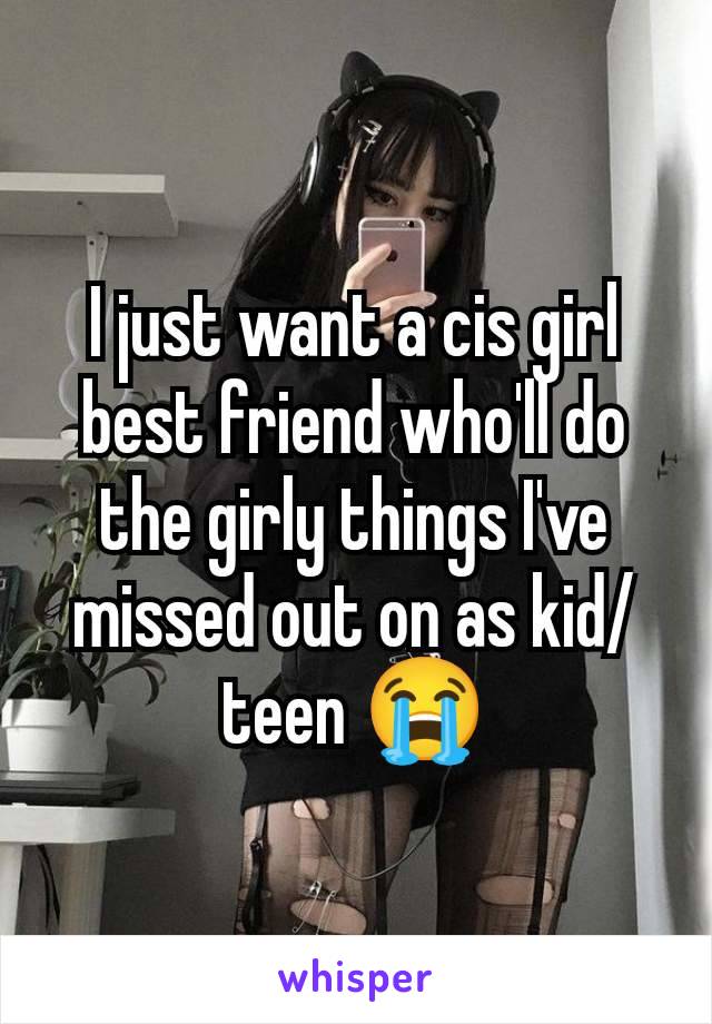 I just want a cis girl best friend who'll do the girly things I've missed out on as kid/teen 😭