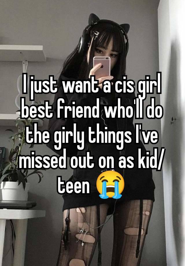 I just want a cis girl best friend who'll do the girly things I've missed out on as kid/teen 😭