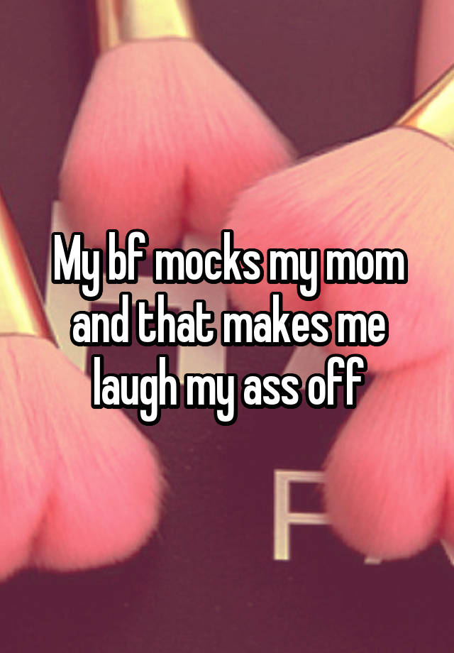 My bf mocks my mom and that makes me laugh my ass off