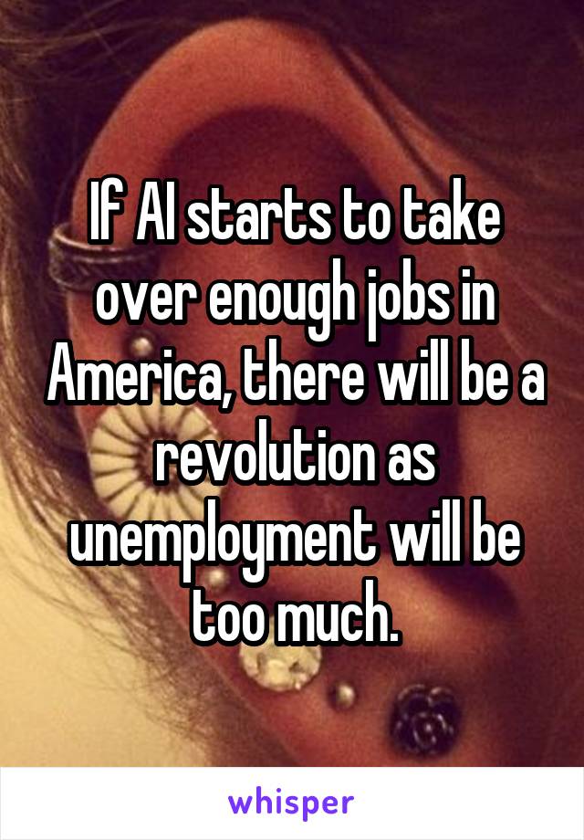 If AI starts to take over enough jobs in America, there will be a revolution as unemployment will be too much.