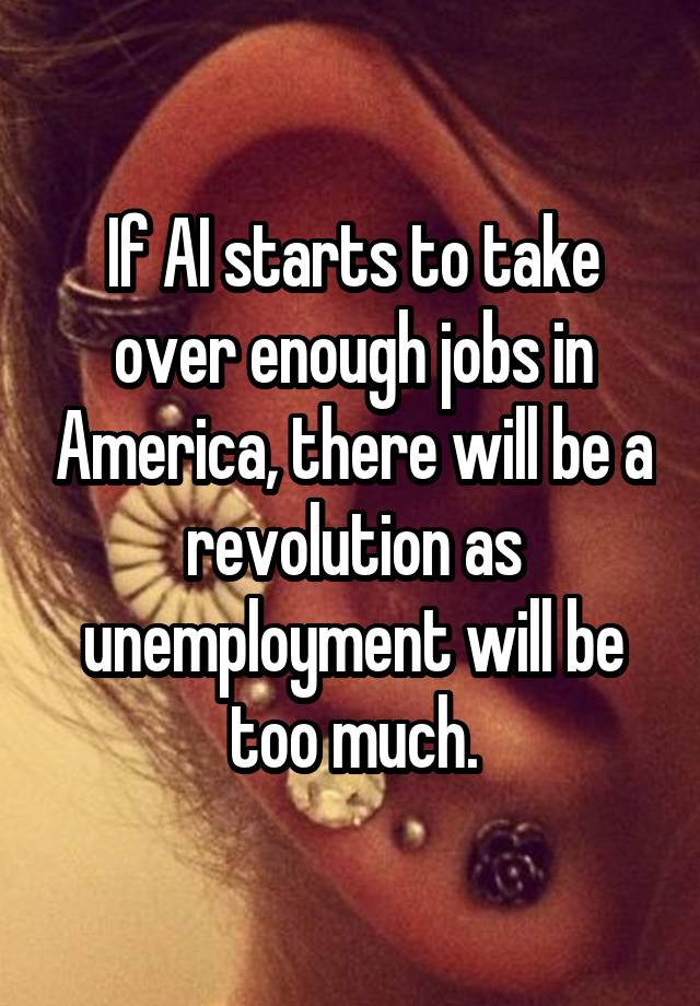 If AI starts to take over enough jobs in America, there will be a revolution as unemployment will be too much.