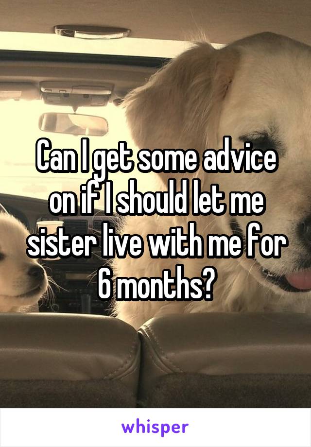 Can I get some advice on if I should let me sister live with me for 6 months?