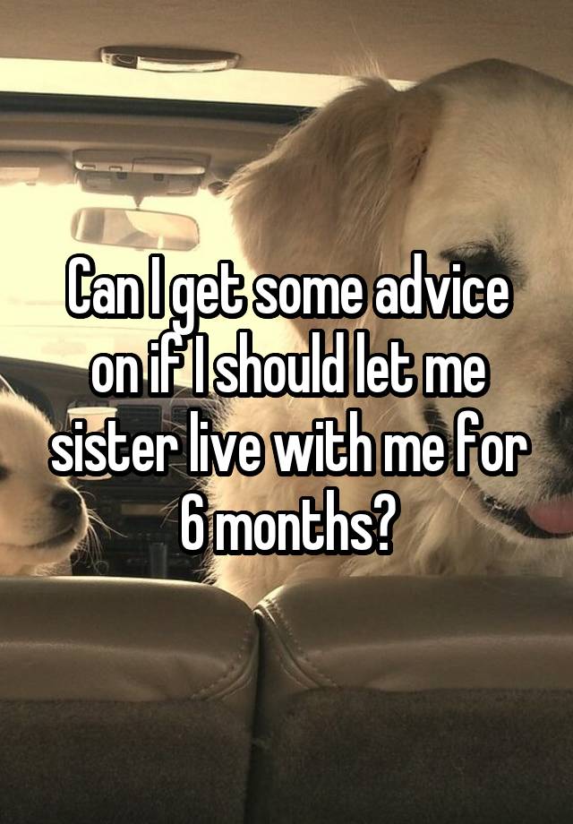 Can I get some advice on if I should let me sister live with me for 6 months?