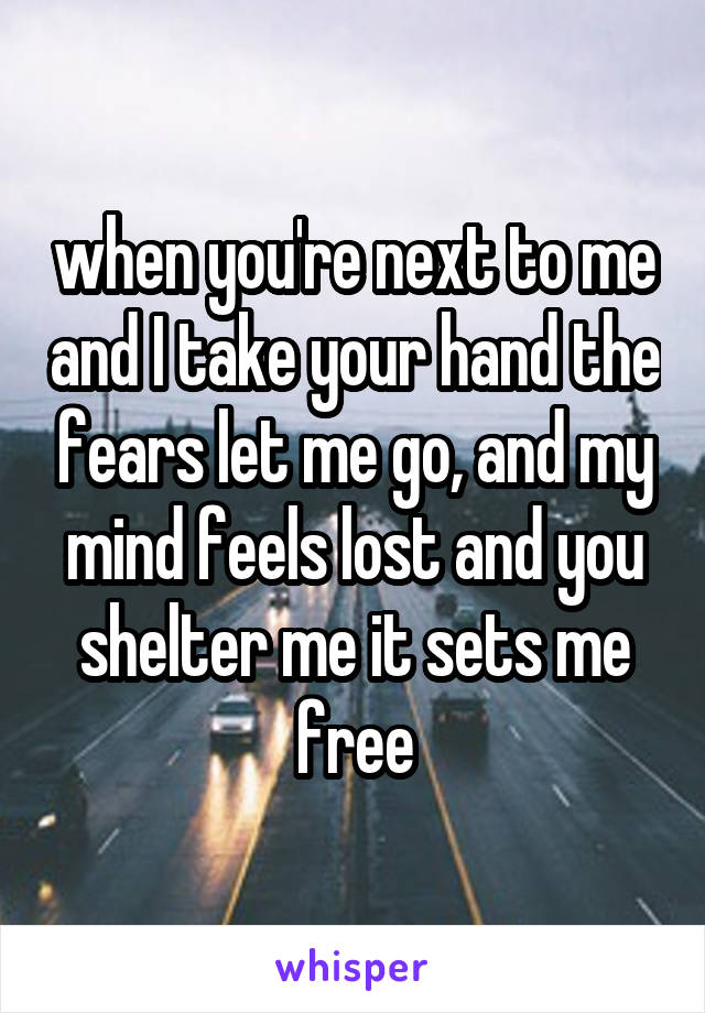 when you're next to me and I take your hand the fears let me go, and my mind feels lost and you shelter me it sets me free