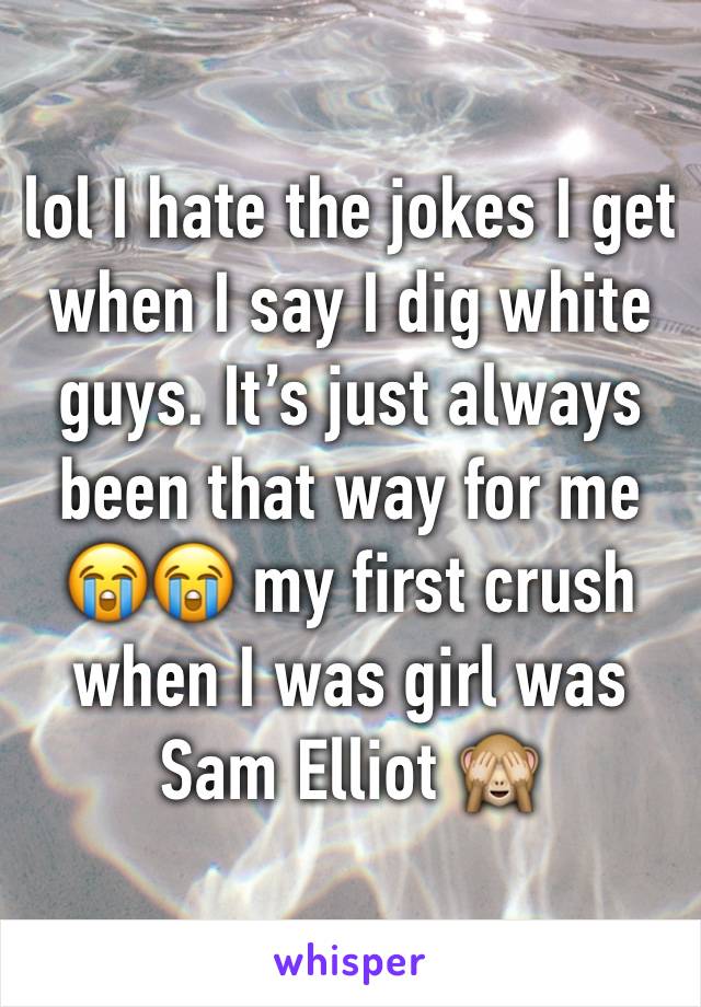 lol I hate the jokes I get when I say I dig white guys. It’s just always been that way for me 😭😭 my first crush when I was girl was Sam Elliot 🙈