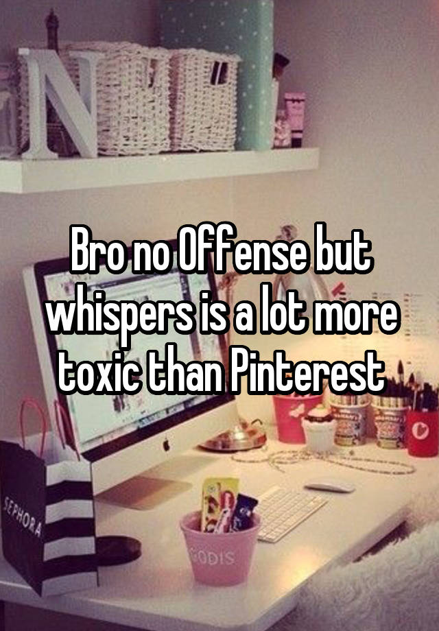 Bro no Offense but whispers is a lot more toxic than Pinterest