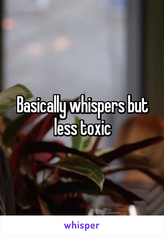 Basically whispers but less toxic