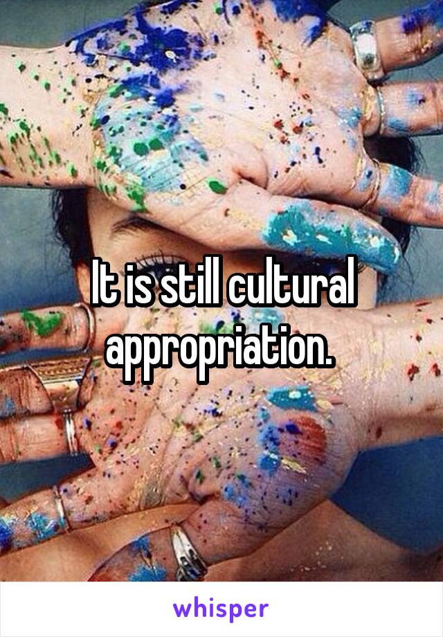 It is still cultural appropriation. 