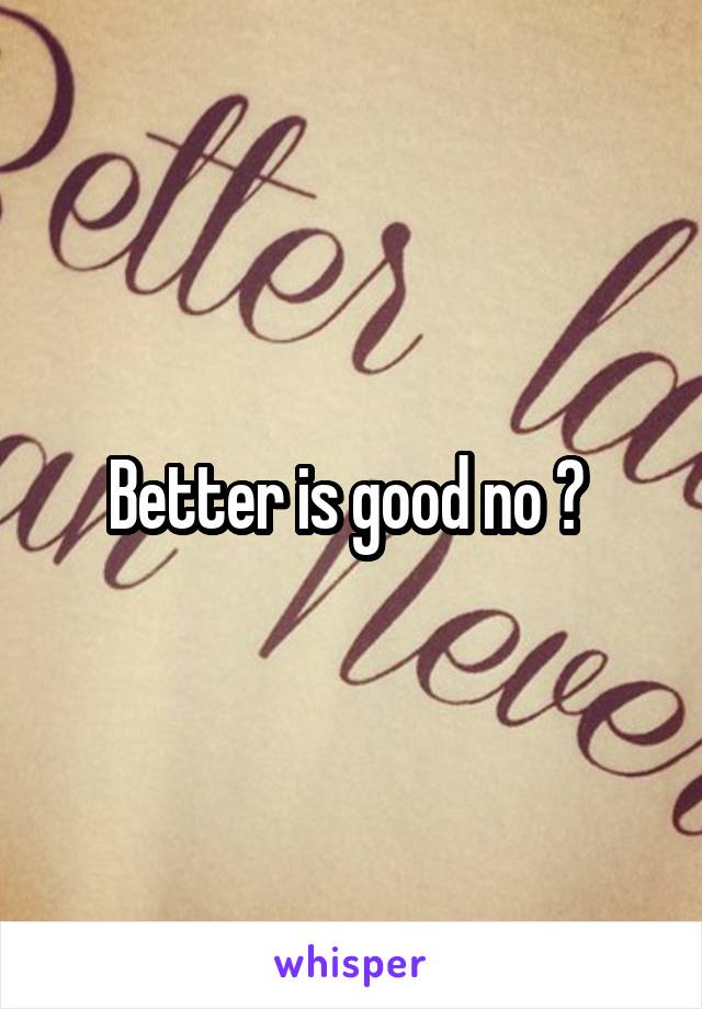 Better is good no ? 