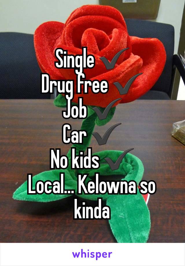 Single ✔️
Drug free ✔️
Job ✔️
Car ✔️
No kids ✔️
Local... Kelowna so kinda