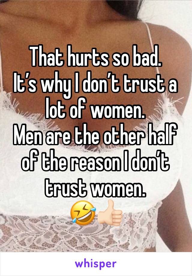 That hurts so bad. 
It’s why I don’t trust a lot of women. 
Men are the other half of the reason I don’t trust women. 
🤣👍🏻