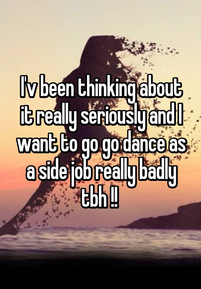 I'v been thinking about it really seriously and I want to go go dance as a side job really badly tbh !! 