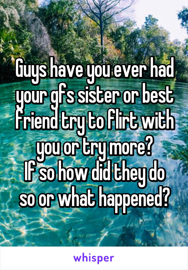 Guys have you ever had your gfs sister or best friend try to flirt with you or try more?
If so how did they do so or what happened?